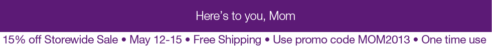 Here's to You, Mom * 15% off Storewide Sale * May 12-15 * Free Shipping * Use Promo Code MOM2013 * One Time Use